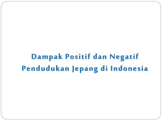 Dampak Positif dan Negatif
Pendudukan Jepang di Indonesia
 