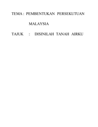 TEMA : PEMBENTUKAN PERSEKUTUAN
MALAYSIA
TAJUK : DISINILAH TANAH AIRKU
 