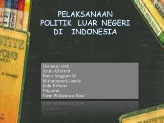 PELAKSANAAN
POLITIK LUAR NEGERI
DI INDONESIA
Disusun oleh :
Arun Afriandi
Bayu Anggoro W
Muhammad Jazuly
Sofa Erfiana
Triyatno
Vivie Widiyatun Nisa’
 