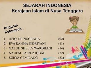1. AFIQ TRI NUGRAHA (02)
2. EVA RAHMA INDRIYANI (11)
3. GALUH SHELLY WARDHANI (14)
4. NAUFAL FAIRUZ IQBAL (22)
5. SURYA GEMILANG (33)
SEJARAH INDONESIA
Kerajaan Islam di Nusa Tenggara
 