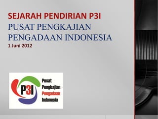 SEJARAH PENDIRIAN P3I
PUSAT PENGKAJIAN
PENGADAAN INDONESIA
1 Juni 2012

 