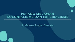 PERANG MELAWAN
KOLONIALISME DAN IMPERIALISME
2. Maluku Angkat Senjata
 