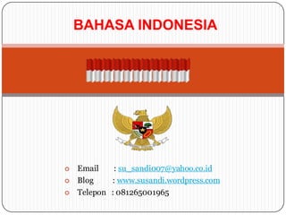 BAHASA INDONESIA





Email
: su_sandi007@yahoo.co.id
Blog
: www.susandi.wordpress.com
Telepon : 081265001965

 