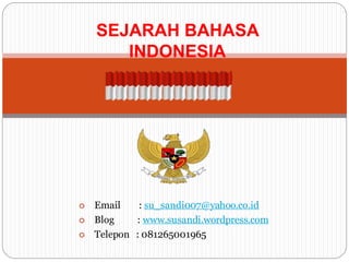 SEJARAH BAHASA 
INDONESIA 
 Email : su_sandi007@yahoo.co.id 
 Blog : www.susandi.wordpress.com 
 Telepon : 081265001965 
 