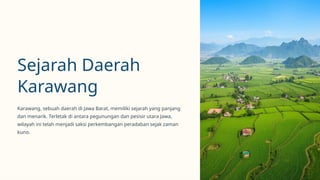 Sejarah Daerah
Karawang
Karawang, sebuah daerah di Jawa Barat, memiliki sejarah yang panjang
dan menarik. Terletak di antara pegunungan dan pesisir utara Jawa,
wilayah ini telah menjadi saksi perkembangan peradaban sejak zaman
kuno.
 