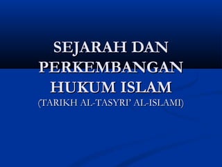 SEJARAH DANSEJARAH DAN
PERKEMBANGANPERKEMBANGAN
HUKUM ISLAMHUKUM ISLAM
(TARIKH AL-TASYRI’ AL-ISLAMI)(TARIKH AL-TASYRI’ AL-ISLAMI)
 