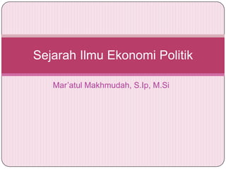 Sejarah Ilmu Ekonomi Politik

   Mar’atul Makhmudah, S.Ip, M.Si
 