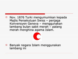 Nov. 1876 Turki mengumumkan kepada Majlis Persekutuan Swiss – penjaga Konvensyen Geneva – menggunakan lambang bulan sabit merah – palang merah menghina agama Islam. Banyak negara Islam menggunakan lambang ini 