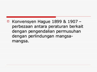 Konvensyen Hague 1899 & 1907 –perbezaan antara peraturan berkait dengan pengendalian permusuhan dengan perlindungan mangsa-mangsa. 