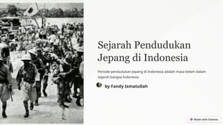 Sejarah Pendudukan
Jepang di Indonesia
Periode pendudukan Jepang di Indonesia adalah masa kelam dalam
sejarah bangsa Indonesia.
by Fandy Ismatullah
 