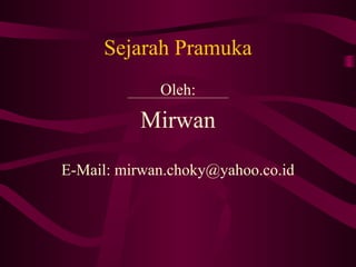 Sejarah Pramuka 
Oleh: 
Mirwan 
E-Mail: mirwan.choky@yahoo.co.id 
 