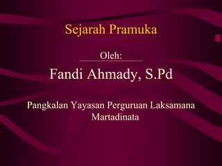 Sejarah Pramuka
Oleh:
Fandi Ahmady, S.Pd
Pangkalan Yayasan Perguruan Laksamana
Martadinata
 