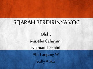 SEJARAH BERDIRINYA VOC
Oleh:
MustikaCahayani
NikmatulIsnaini
AlfiTunjung W
SallyAtika
 