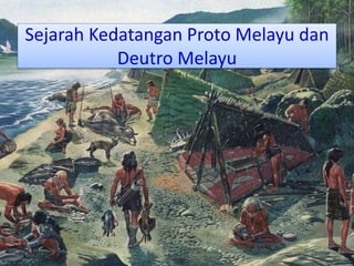 Sejarah Kedatangan Proto Melayu dan 
Deutro Melayu 
 