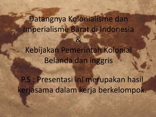 Datangnya Kolonialisme dan
Imperialisme Barat di Indonesia
&
Kebijakan Pemerintah Kolonial
Belanda dan inggris
P.S : Presentasi ini merupakan hasil
kerjasama dalam kerja berkelompok.
 
