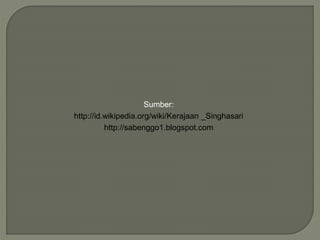 Sumber:
http://id.wikipedia.org/wiki/Kerajaan _Singhasari
http://sabenggo1.blogspot.com
 