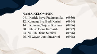 NAMA KELOMPOK:
04. I Kadek Bayu Pradnyantika (0956)
12. Komang Eva Budi Karini (0964)
14. I Komang Wijaya Kusuma (0966)
20. Luh Sri Dewi Karnasih (0972)
24. Ni Luh Diana Sumiati (0976)
26. Ni Wayan Juni Suwartini (0978)
 