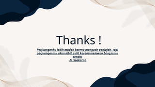 Thanks !
Perjuanganku lebih mudah karena mengusir penjajah, tapi
perjuanganmu akan lebih sulit karena melawan bangsamu
sendiri
-Ir. Soekarno
 