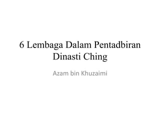 6 Lembaga Dalam Pentadbiran
Dinasti Ching
Azam bin Khuzaimi
 