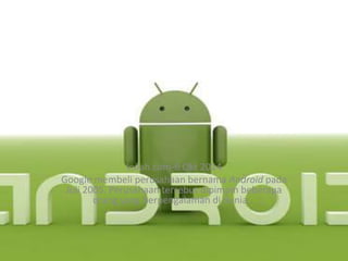 Inilah.com-6 Okt 2014
Google membeli perusahaan bernama Android pada
Juli 2005. Perusahaan tersebut dipimpin beberapa
orang yang berpengalaman di dunia ..
 