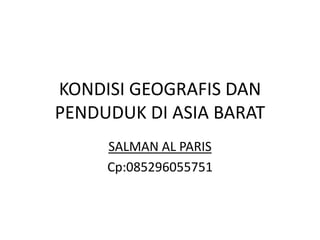 KONDISI GEOGRAFIS DAN
PENDUDUK DI ASIA BARAT
     SALMAN AL PARIS
     Cp:085296055751
 