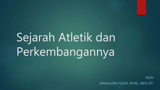 Sejarah Atletik dan
Perkembangannya
OLEH
JAMALUDIN YUSUF, M.PD., AIFO-FIT.
 