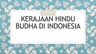 KERAJAAN HINDU
BUDHA DI INDONESIA
 