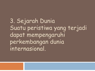 3. Sejarah Dunia
Suatu peristiwa yang terjadi
dapat mempengaruhi
perkembangan dunia
internasional.

 