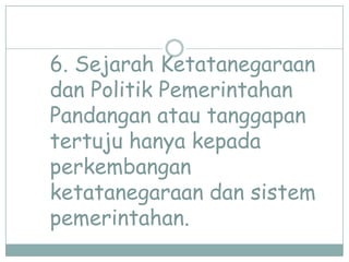 6. Sejarah Ketatanegaraan
dan Politik Pemerintahan
Pandangan atau tanggapan
tertuju hanya kepada
perkembangan
ketatanegaraan dan sistem
pemerintahan.

 