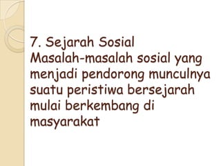 7. Sejarah Sosial
Masalah-masalah sosial yang
menjadi pendorong munculnya
suatu peristiwa bersejarah
mulai berkembang di
masyarakat

 