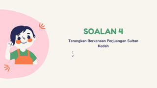 SOALAN 4
Terangkan Berkenaan Perjuangan Sultan
Kedah
1.
2.
 
