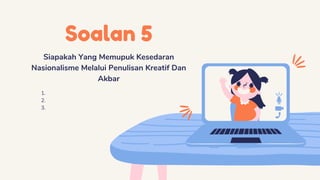 Soalan 5
Siapakah Yang Memupuk Kesedaran
Nasionalisme Melalui Penulisan Kreatif Dan
Akbar
1.
2.
3.
 