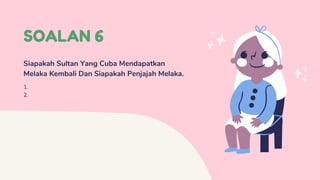 SOALAN 6
Siapakah Sultan Yang Cuba Mendapatkan
Melaka Kembali Dan Siapakah Penjajah Melaka.
1.
2.
 