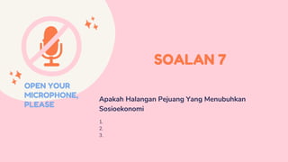 SOALAN 7
Apakah Halangan Pejuang Yang Menubuhkan
Sosioekonomi
1.
2.
3.
OPEN YOUR
MICROPHONE,
PLEASE
 