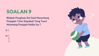 SOALAN 9
Bilakah Penghulu Dol Said Menentang
Penjajah ? Dan Siapakah Yang Turut
Menetang Penjajah Ketika Itu ?
a) 1.
b) 1.
2.
3.
 