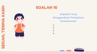 SOALAN 10
Siapakah Yang
Menggerakkan Pertubuhan
Sosioekonomi
1.
2.
3.
4.
SEKIAN,
TERIMA
KASIH
 