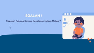 SOALAN 1
Siapakah Pejuang Semasa Kesultanan Melayu Melaka ?
1.
2.
 
