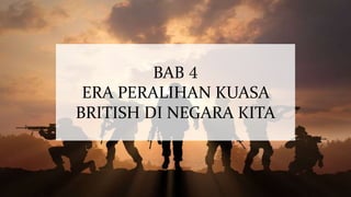 BAB 4
ERA PERALIHAN KUASA
BRITISH DI NEGARA KITA
 