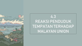 4.3
REAKSI PENDUDUK
TEMPATAN TERHADAP
MALAYAN UNION
 