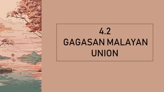 4.2
GAGASAN MALAYAN
UNION
 