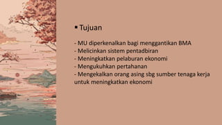  Tujuan
- MU diperkenalkan bagi menggantikan BMA
- Melicinkan sistem pentadbiran
- Meningkatkan pelaburan ekonomi
- Mengukuhkan pertahanan
- Mengekalkan orang asing sbg sumber tenaga kerja
untuk meningkatkan ekonomi
 
