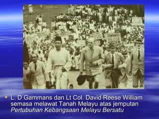  L. D Gammans dan Lt Col. David Reese WilliamL. D Gammans dan Lt Col. David Reese William
semasa melawat Tanah Melayu atas jemputansemasa melawat Tanah Melayu atas jemputan
Pertubuhan Kebangsaan Melayu BersatuPertubuhan Kebangsaan Melayu Bersatu
 
