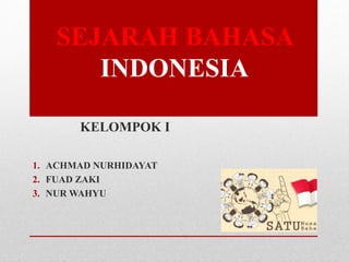 SEJARAH BAHASA
INDONESIA
KELOMPOK I
1. ACHMAD NURHIDAYAT
2. FUAD ZAKI
3. NUR WAHYU
 