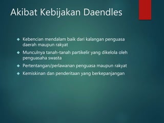 Akibat Kebijakan Daendles 
 Kebencian mendalam baik dari kalangan penguasa 
daerah maupun rakyat 
 Munculnya tanah-tanah partikelir yang dikelola oleh 
penguasaha swasta 
 Pertentangan/perlawanan penguasa maupun rakyat 
 Kemiskinan dan penderitaan yang berkepanjangan 
 