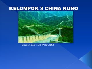 KELOMPOK 3 CHINA KUNO
Disusun oleh : MIFTAHUL ILMI
 