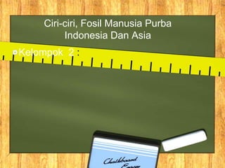 Ciri-ciri, Fosil Manusia Purba
Indonesia Dan Asia
Kelompok 2 :
 