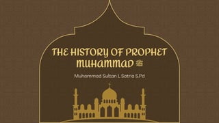 THE HISTORY OF PROPHET
MUHAMMAD ‫ﷺ‬
Muhammad Sultan L Satria S.Pd
 