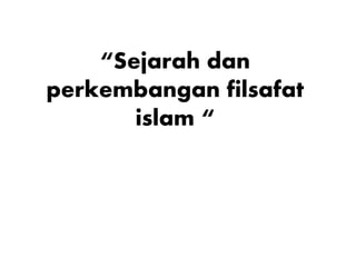“Sejarah dan
perkembangan filsafat
islam “
 