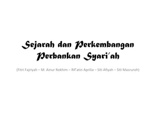 Sejarah dan Perkembangan
Perbankan Syari’ah
(Fitri Fajriyah – M. Ainur Rokhim – Rif’atin Aprilia – Siti Afiyah – Siti Masruroh)
 