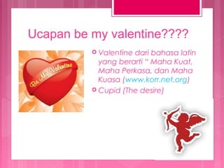 Ucapan be my valentine????
 Valentine

dari bahasa latin
yang berarti “ Maha Kuat,
Maha Perkasa, dan Maha
Kuasa (www.korr.net.org)
 Cupid (The desire)

 